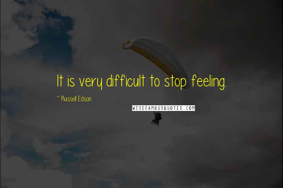 Russell Edson Quotes: It is very difficult to stop feeling.