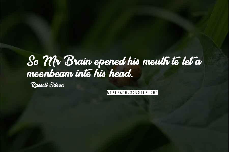 Russell Edson Quotes: So Mr Brain opened his mouth to let a moonbeam into his head.