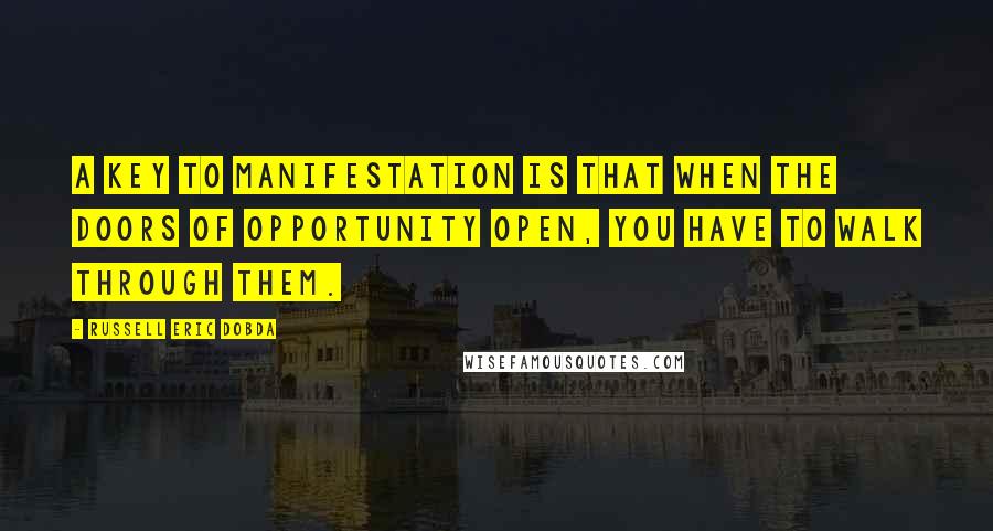 Russell Eric Dobda Quotes: A key to manifestation is that when the doors of opportunity open, you have to walk through them.