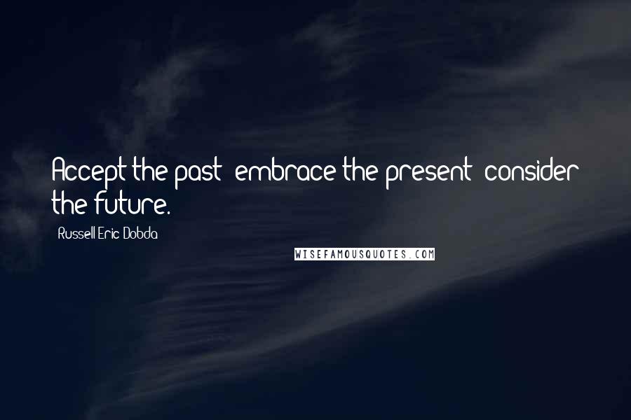 Russell Eric Dobda Quotes: Accept the past; embrace the present; consider the future.