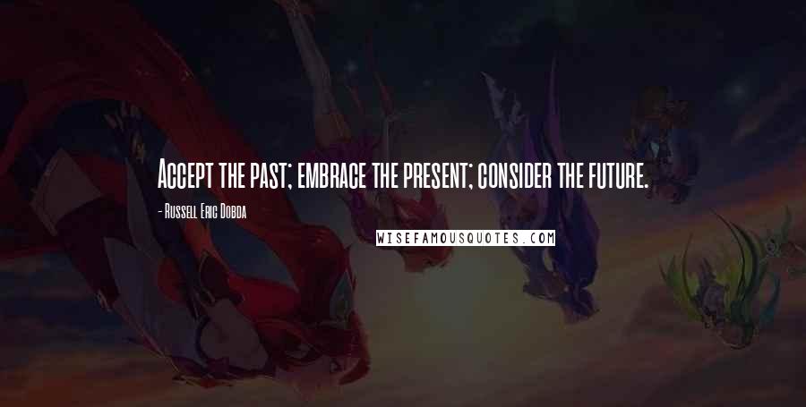 Russell Eric Dobda Quotes: Accept the past; embrace the present; consider the future.