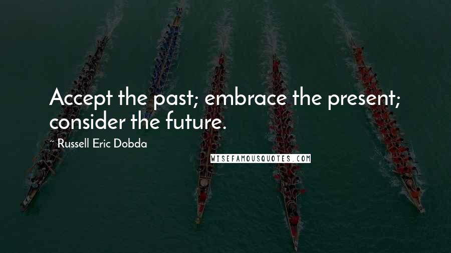 Russell Eric Dobda Quotes: Accept the past; embrace the present; consider the future.