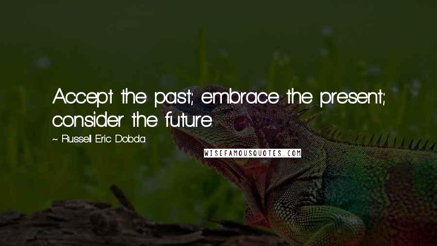 Russell Eric Dobda Quotes: Accept the past; embrace the present; consider the future.