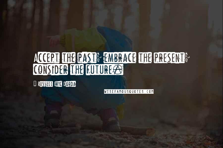 Russell Eric Dobda Quotes: Accept the past; embrace the present; consider the future.