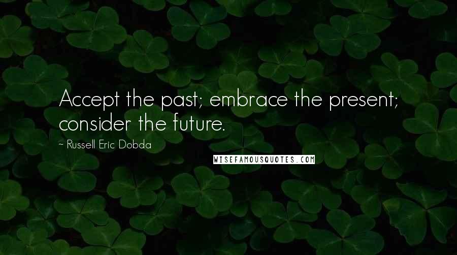 Russell Eric Dobda Quotes: Accept the past; embrace the present; consider the future.