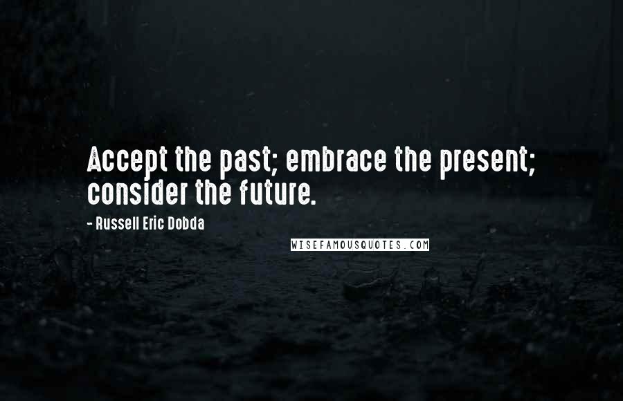 Russell Eric Dobda Quotes: Accept the past; embrace the present; consider the future.