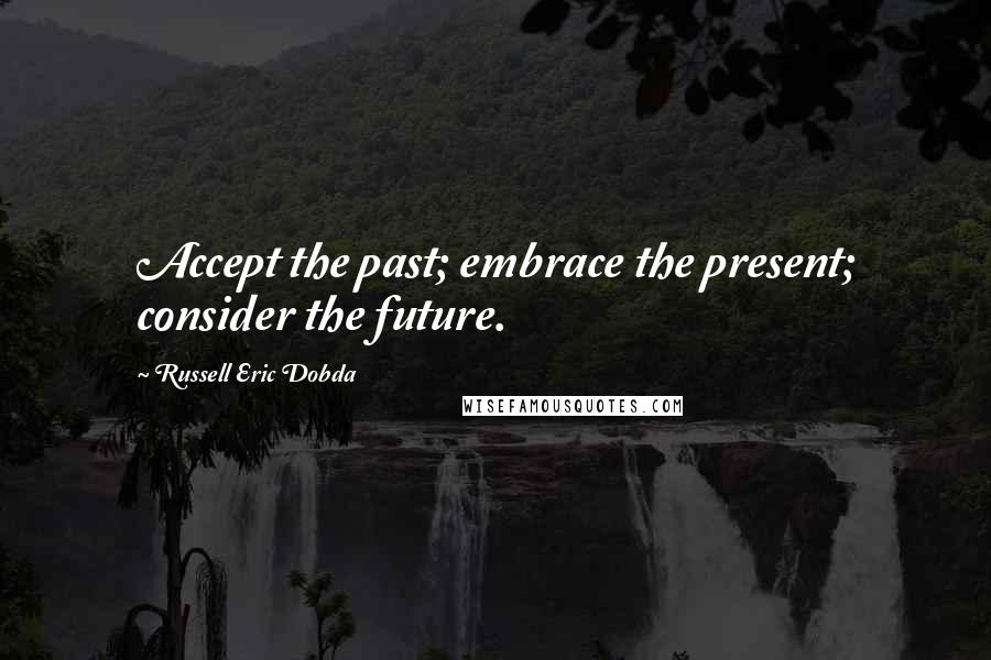 Russell Eric Dobda Quotes: Accept the past; embrace the present; consider the future.