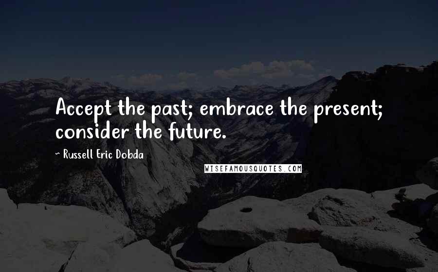 Russell Eric Dobda Quotes: Accept the past; embrace the present; consider the future.