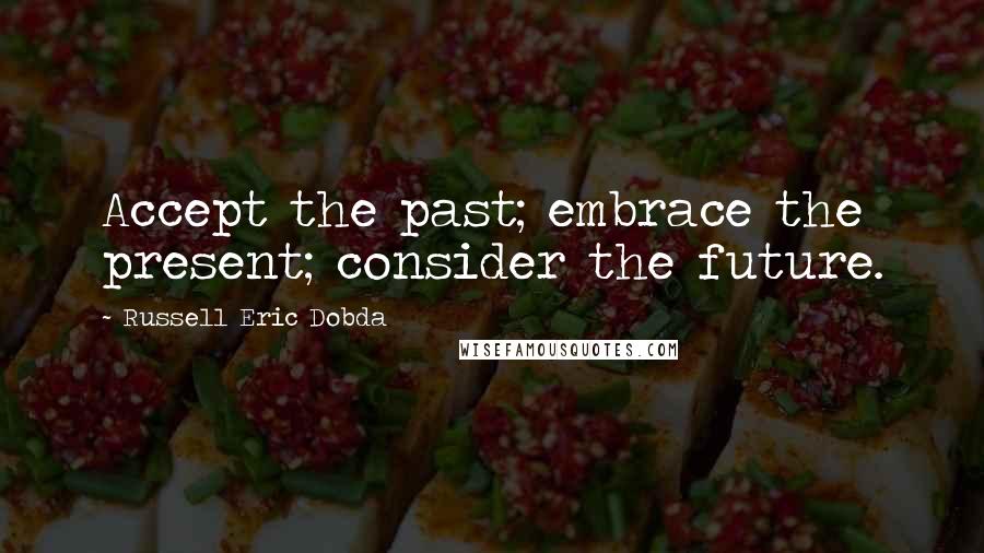 Russell Eric Dobda Quotes: Accept the past; embrace the present; consider the future.