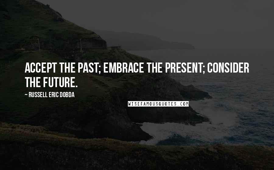 Russell Eric Dobda Quotes: Accept the past; embrace the present; consider the future.