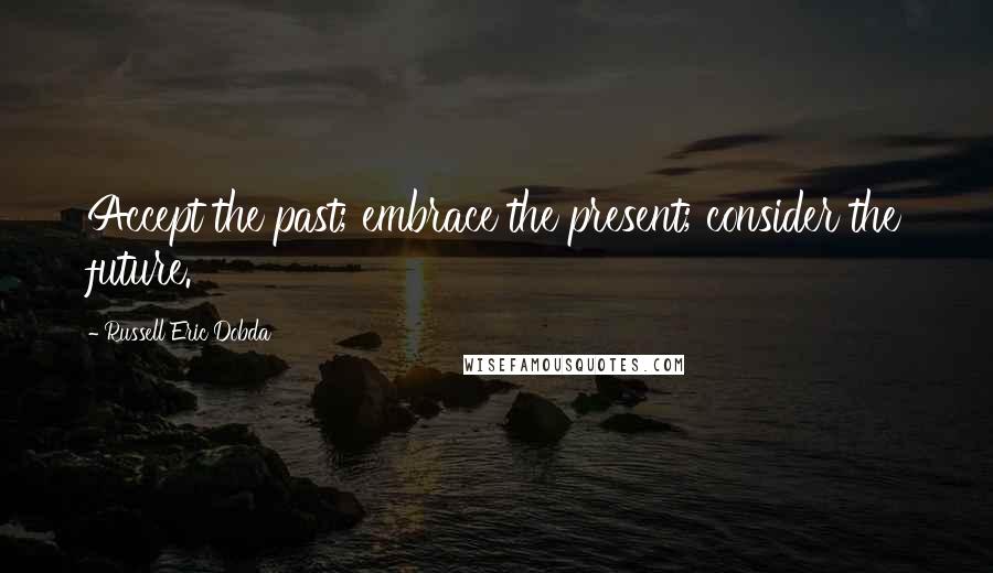 Russell Eric Dobda Quotes: Accept the past; embrace the present; consider the future.