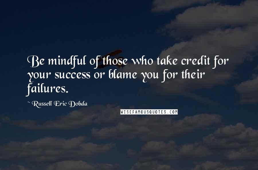Russell Eric Dobda Quotes: Be mindful of those who take credit for your success or blame you for their failures.