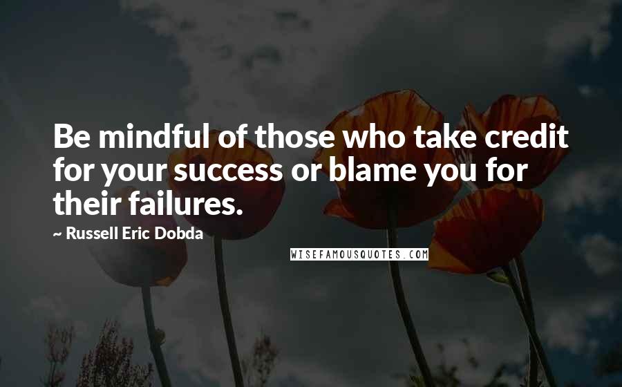 Russell Eric Dobda Quotes: Be mindful of those who take credit for your success or blame you for their failures.