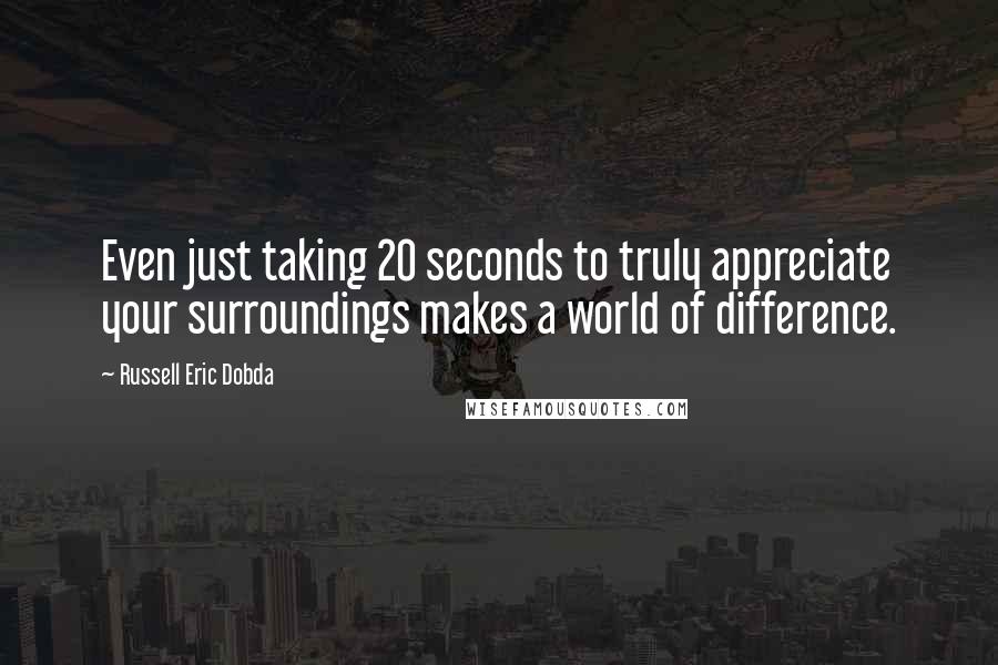 Russell Eric Dobda Quotes: Even just taking 20 seconds to truly appreciate your surroundings makes a world of difference.