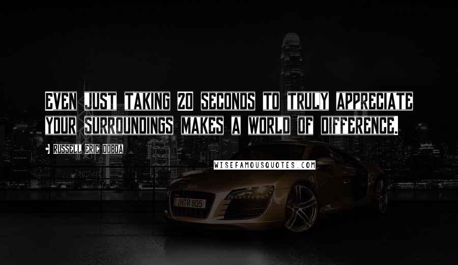 Russell Eric Dobda Quotes: Even just taking 20 seconds to truly appreciate your surroundings makes a world of difference.