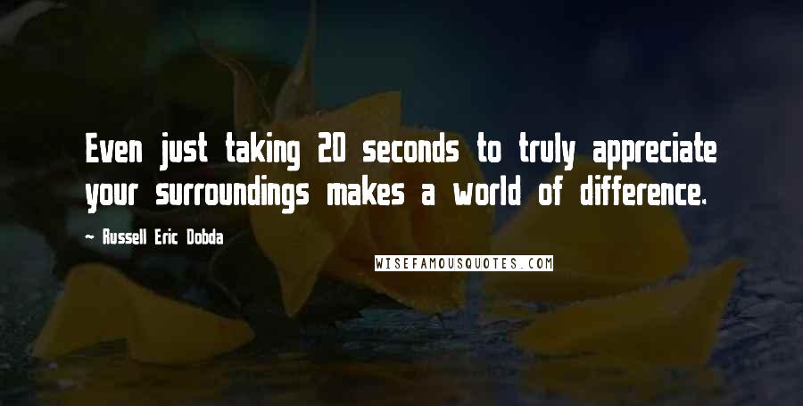 Russell Eric Dobda Quotes: Even just taking 20 seconds to truly appreciate your surroundings makes a world of difference.