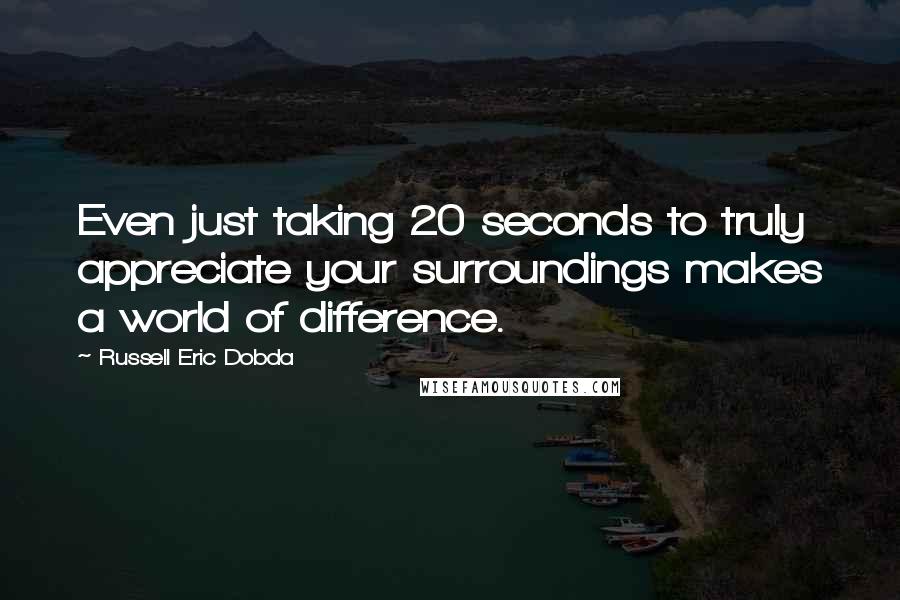 Russell Eric Dobda Quotes: Even just taking 20 seconds to truly appreciate your surroundings makes a world of difference.