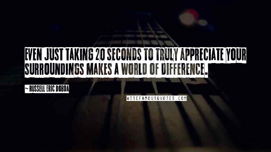 Russell Eric Dobda Quotes: Even just taking 20 seconds to truly appreciate your surroundings makes a world of difference.