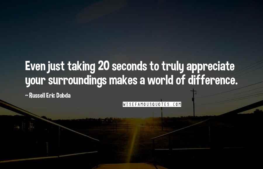 Russell Eric Dobda Quotes: Even just taking 20 seconds to truly appreciate your surroundings makes a world of difference.