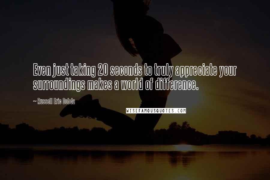 Russell Eric Dobda Quotes: Even just taking 20 seconds to truly appreciate your surroundings makes a world of difference.