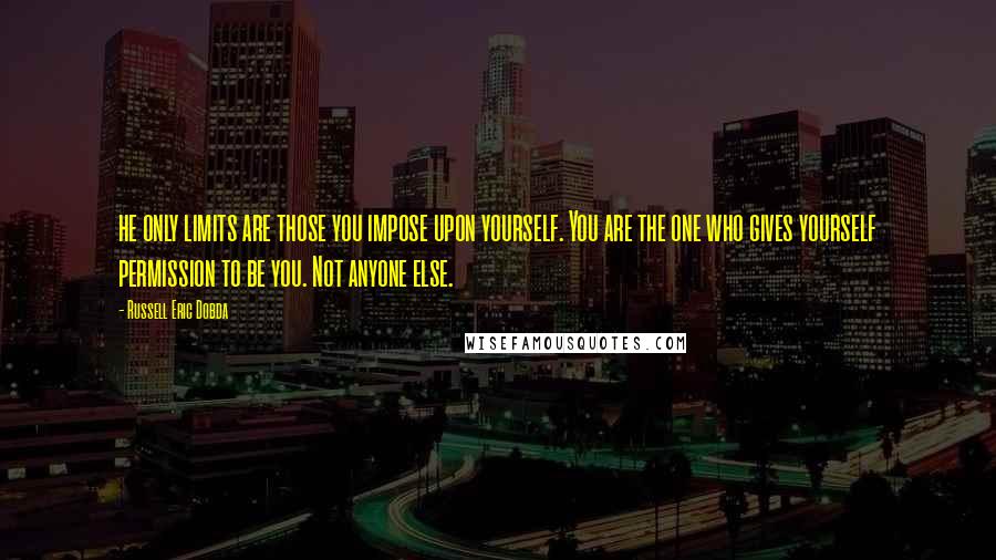 Russell Eric Dobda Quotes: he only limits are those you impose upon yourself. You are the one who gives yourself permission to be you. Not anyone else.