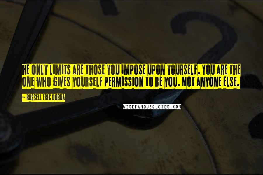 Russell Eric Dobda Quotes: he only limits are those you impose upon yourself. You are the one who gives yourself permission to be you. Not anyone else.