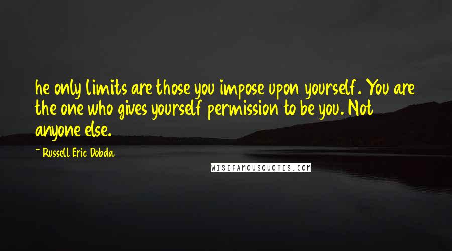 Russell Eric Dobda Quotes: he only limits are those you impose upon yourself. You are the one who gives yourself permission to be you. Not anyone else.