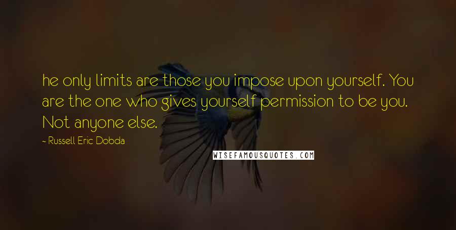 Russell Eric Dobda Quotes: he only limits are those you impose upon yourself. You are the one who gives yourself permission to be you. Not anyone else.