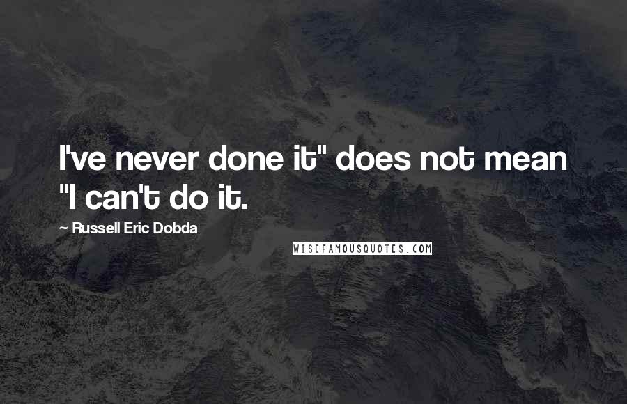 Russell Eric Dobda Quotes: I've never done it" does not mean "I can't do it.