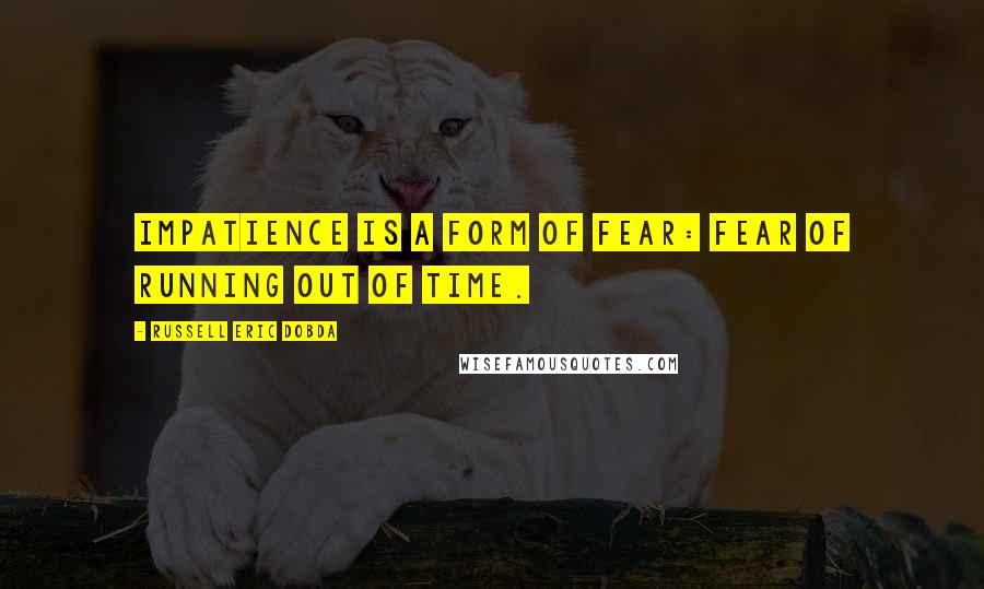 Russell Eric Dobda Quotes: Impatience is a form of fear: fear of running out of time.