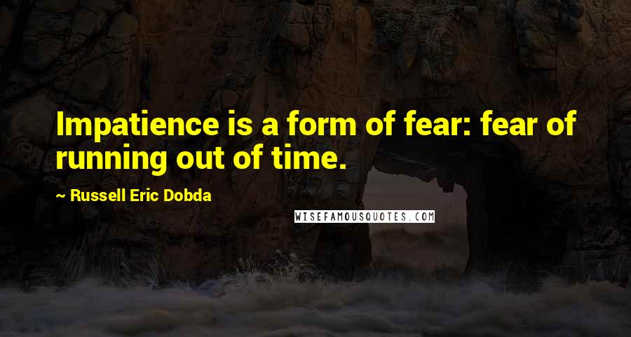 Russell Eric Dobda Quotes: Impatience is a form of fear: fear of running out of time.