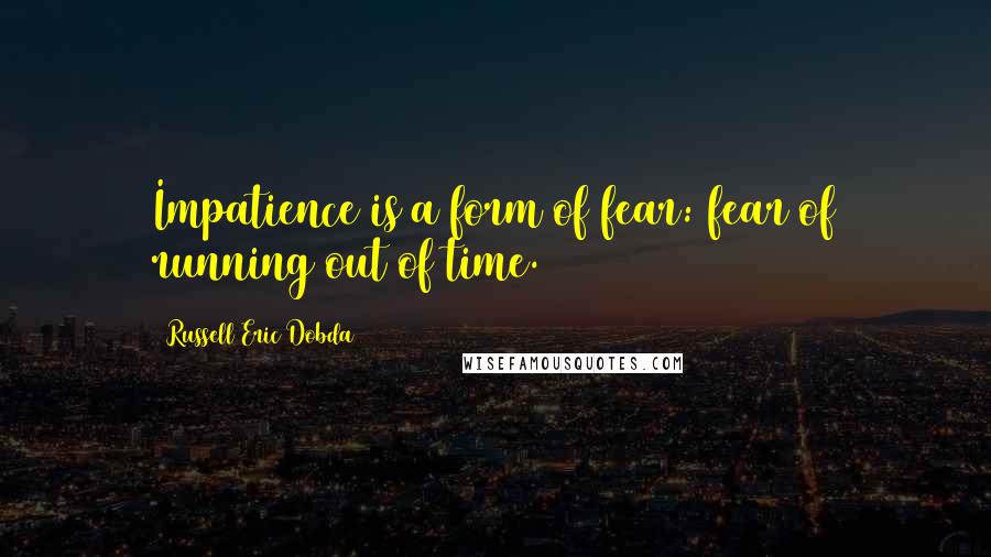 Russell Eric Dobda Quotes: Impatience is a form of fear: fear of running out of time.