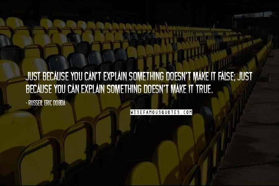 Russell Eric Dobda Quotes: Just because you can't explain something doesn't make it false; just because you can explain something doesn't make it true.