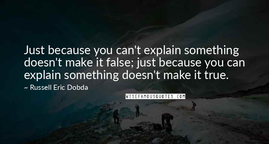 Russell Eric Dobda Quotes: Just because you can't explain something doesn't make it false; just because you can explain something doesn't make it true.