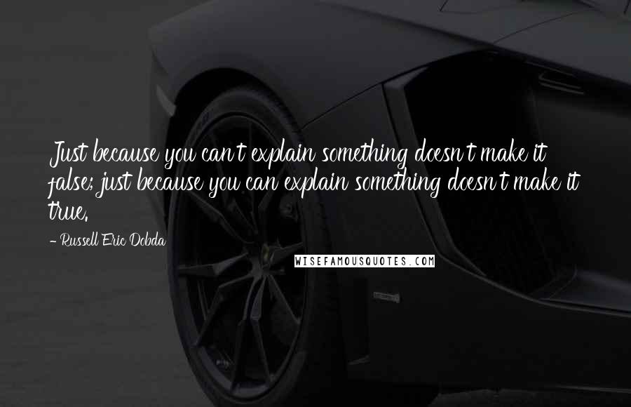 Russell Eric Dobda Quotes: Just because you can't explain something doesn't make it false; just because you can explain something doesn't make it true.