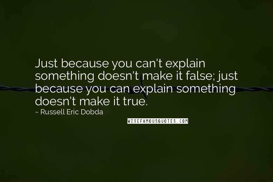 Russell Eric Dobda Quotes: Just because you can't explain something doesn't make it false; just because you can explain something doesn't make it true.