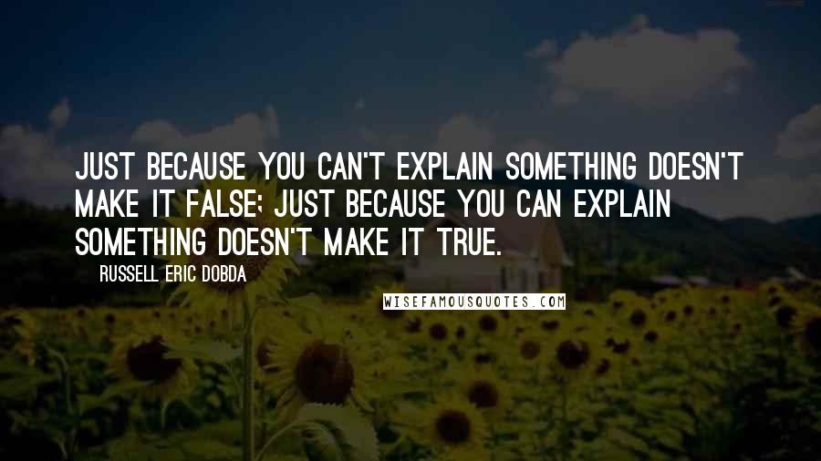 Russell Eric Dobda Quotes: Just because you can't explain something doesn't make it false; just because you can explain something doesn't make it true.