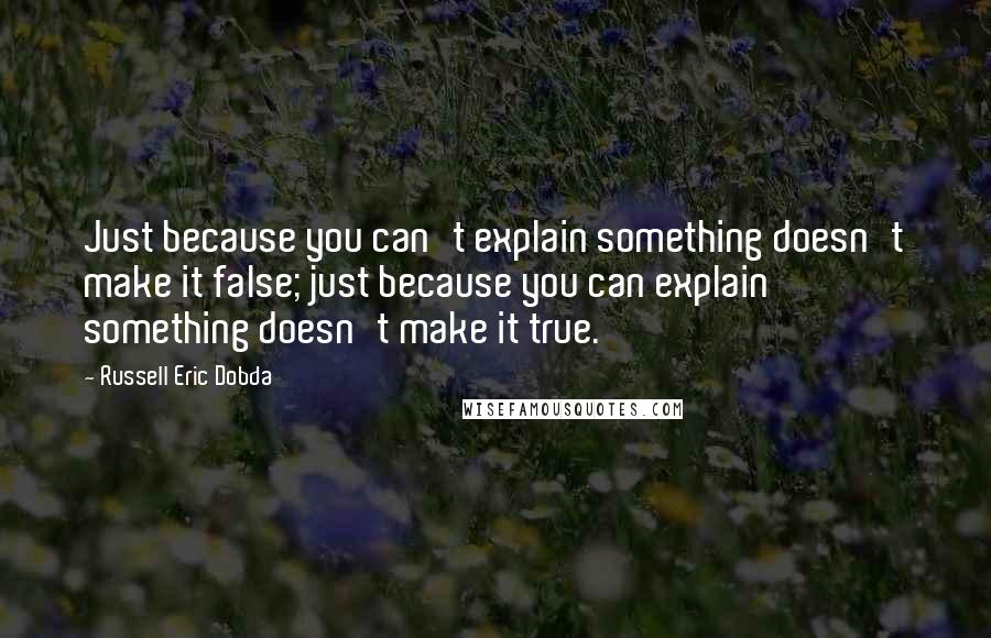 Russell Eric Dobda Quotes: Just because you can't explain something doesn't make it false; just because you can explain something doesn't make it true.