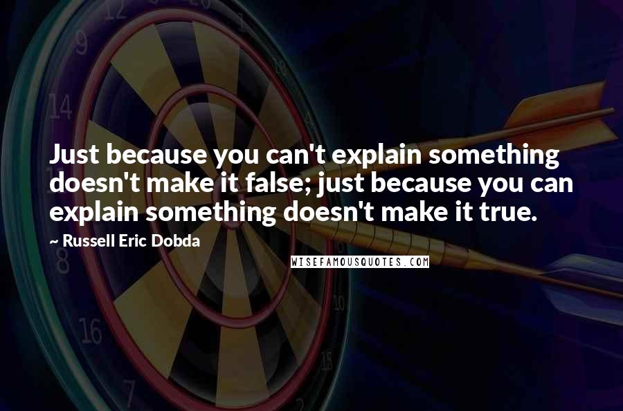 Russell Eric Dobda Quotes: Just because you can't explain something doesn't make it false; just because you can explain something doesn't make it true.