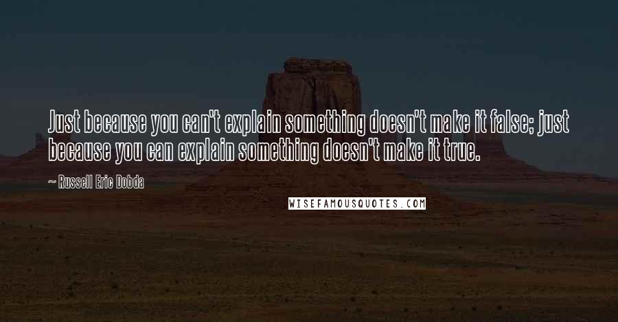 Russell Eric Dobda Quotes: Just because you can't explain something doesn't make it false; just because you can explain something doesn't make it true.