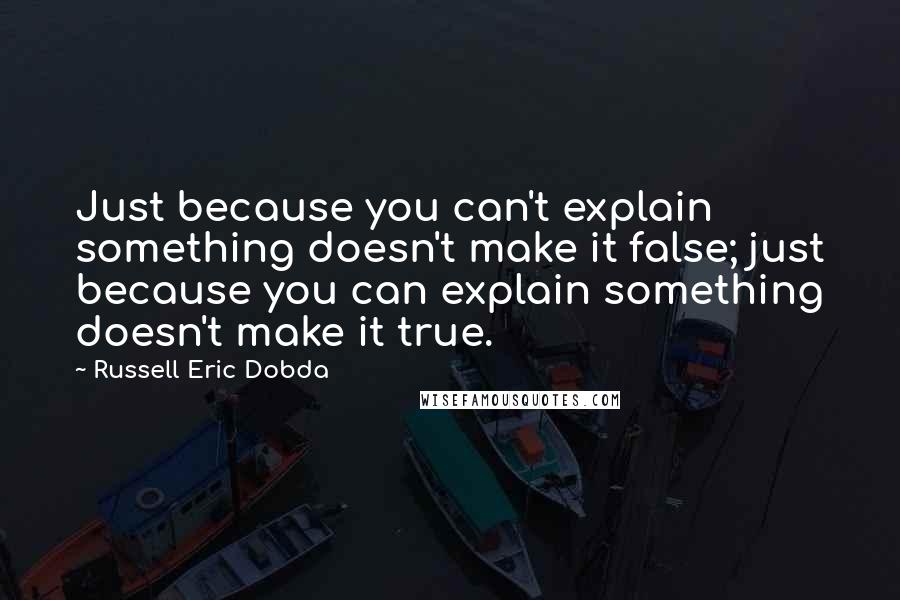 Russell Eric Dobda Quotes: Just because you can't explain something doesn't make it false; just because you can explain something doesn't make it true.