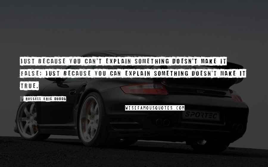 Russell Eric Dobda Quotes: Just because you can't explain something doesn't make it false; just because you can explain something doesn't make it true.