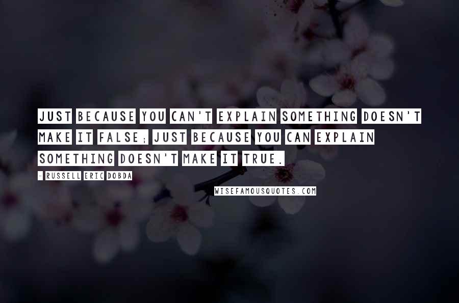 Russell Eric Dobda Quotes: Just because you can't explain something doesn't make it false; just because you can explain something doesn't make it true.