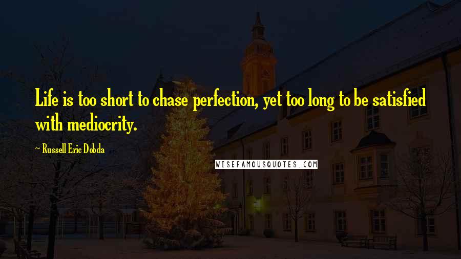 Russell Eric Dobda Quotes: Life is too short to chase perfection, yet too long to be satisfied with mediocrity.