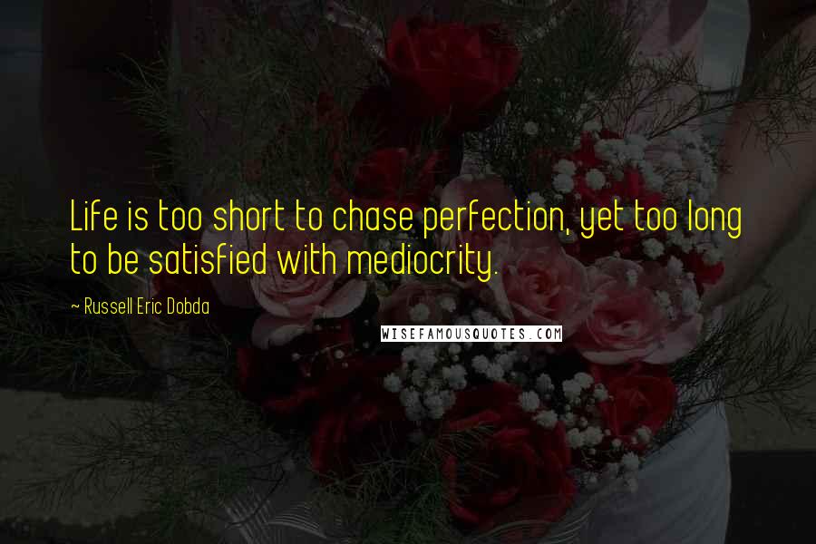 Russell Eric Dobda Quotes: Life is too short to chase perfection, yet too long to be satisfied with mediocrity.