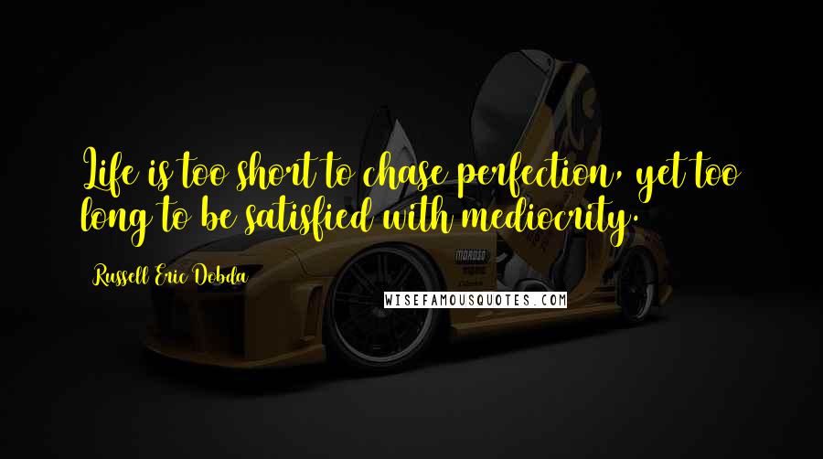 Russell Eric Dobda Quotes: Life is too short to chase perfection, yet too long to be satisfied with mediocrity.