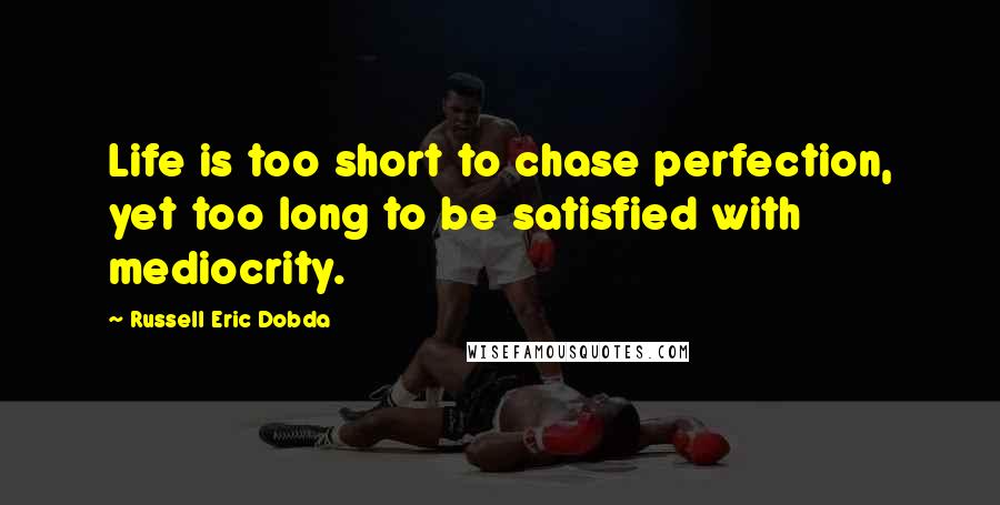 Russell Eric Dobda Quotes: Life is too short to chase perfection, yet too long to be satisfied with mediocrity.