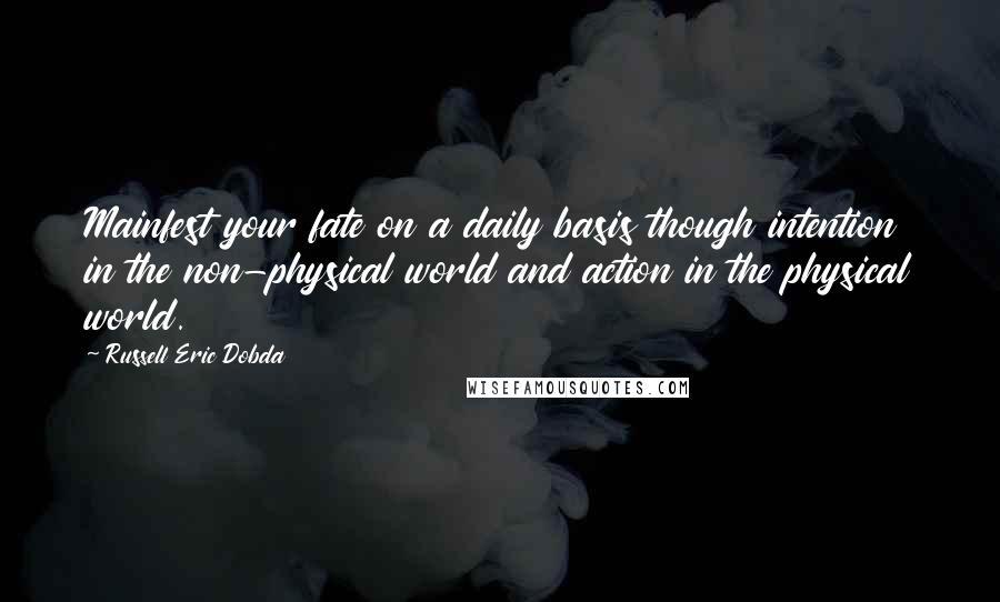 Russell Eric Dobda Quotes: Mainfest your fate on a daily basis though intention in the non-physical world and action in the physical world.