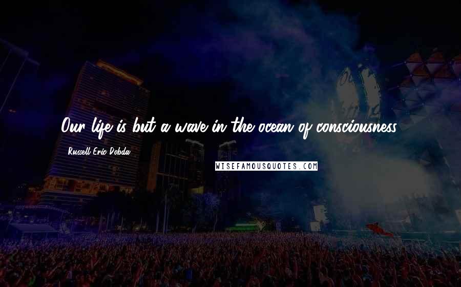 Russell Eric Dobda Quotes: Our life is but a wave in the ocean of consciousness.