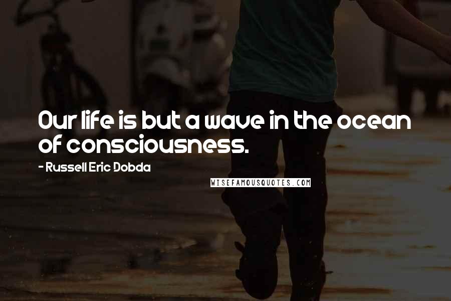 Russell Eric Dobda Quotes: Our life is but a wave in the ocean of consciousness.